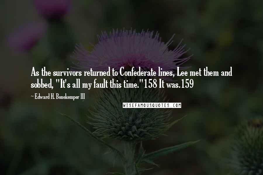 Edward H. Bonekemper III quotes: As the survivors returned to Confederate lines, Lee met them and sobbed, "It's all my fault this time."158 It was.159