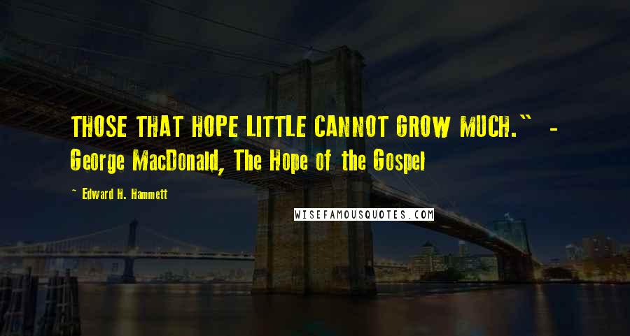 Edward H. Hammett quotes: THOSE THAT HOPE LITTLE CANNOT GROW MUCH." - George MacDonald, The Hope of the Gospel Edward H. Hammett quotes: THOSE THAT HOPE LITTLE CANNOT GROW MUCH." - George MacDonald, The Hope of the Gospel