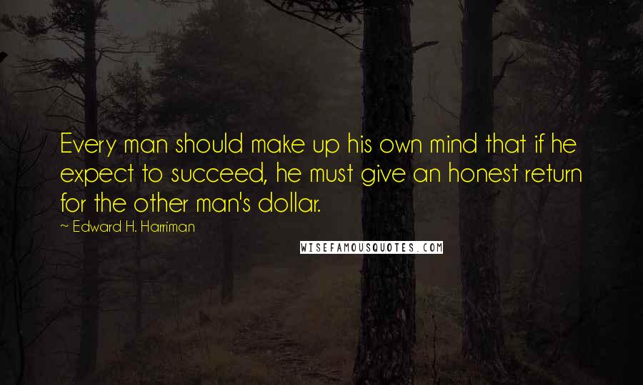 Edward H. Harriman quotes: Every man should make up his own mind that if he expect to succeed, he must give an honest return for the other man's dollar. Edward H. Harriman quotes: Every man should make up his own mind that if he expect to succeed, he must give an honest return for the other man's dollar.