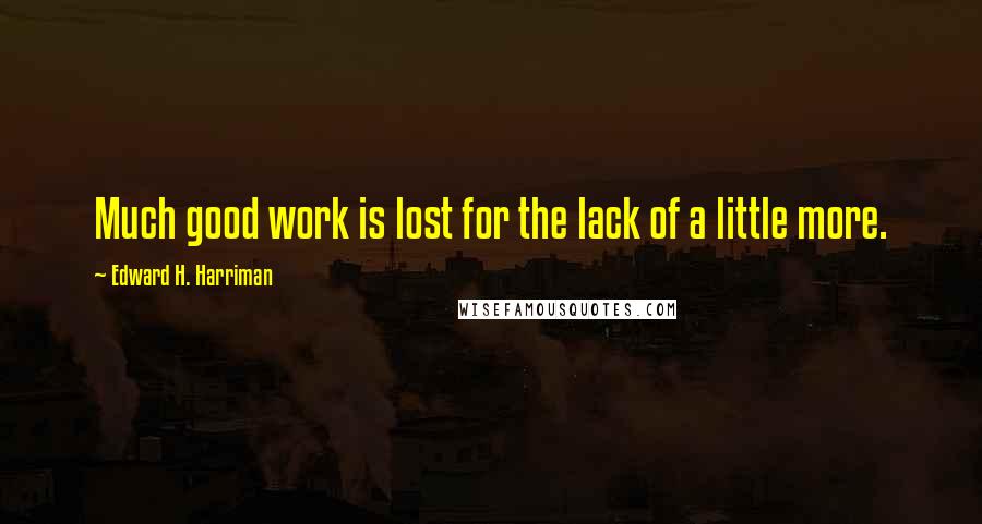 Edward H. Harriman quotes: Much good work is lost for the lack of a little more.