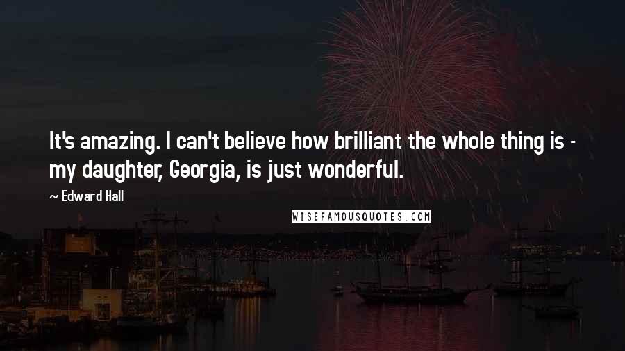 Edward Hall quotes: It's amazing. I can't believe how brilliant the whole thing is - my daughter, Georgia, is just wonderful.