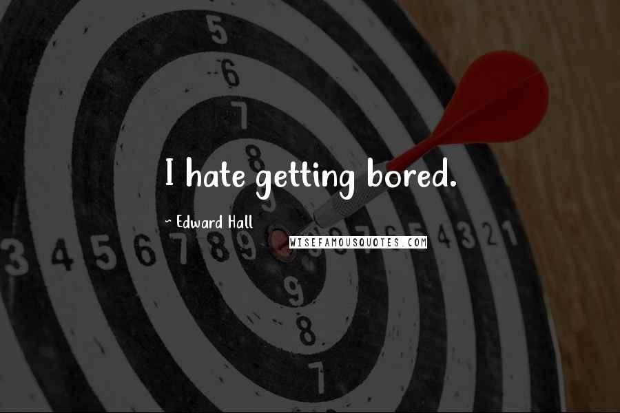 Edward Hall quotes: I hate getting bored.