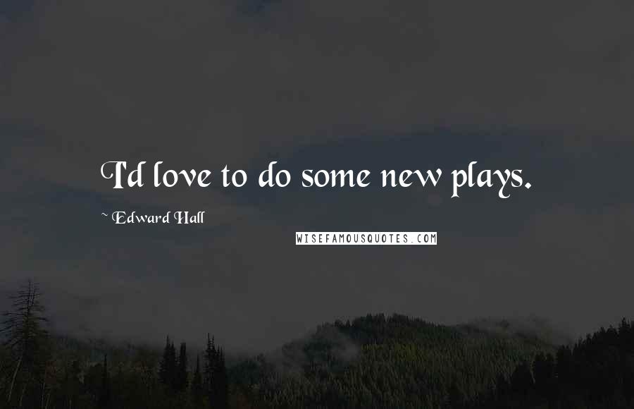 Edward Hall quotes: I'd love to do some new plays.