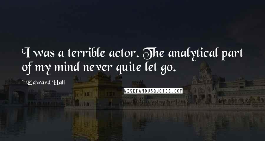 Edward Hall quotes: I was a terrible actor. The analytical part of my mind never quite let go.