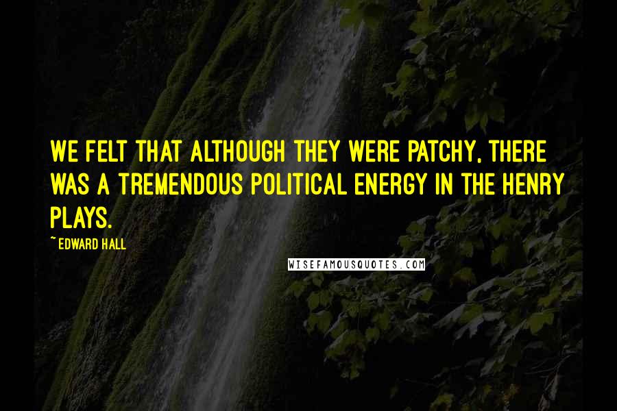 Edward Hall quotes: We felt that although they were patchy, there was a tremendous political energy in the Henry plays.