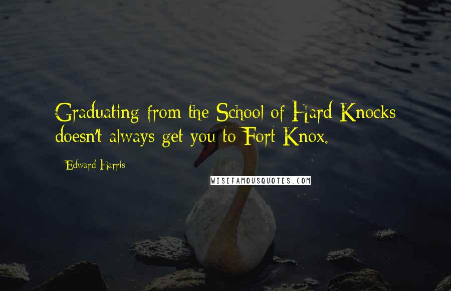 Edward Harris quotes: Graduating from the School of Hard Knocks doesn't always get you to Fort Knox.