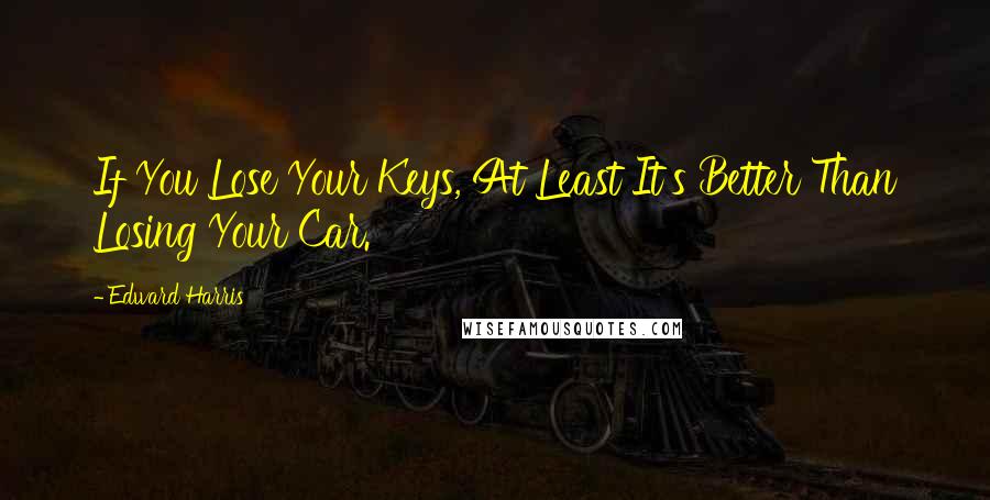 Edward Harris quotes: If You Lose Your Keys, At Least It's Better Than Losing Your Car.