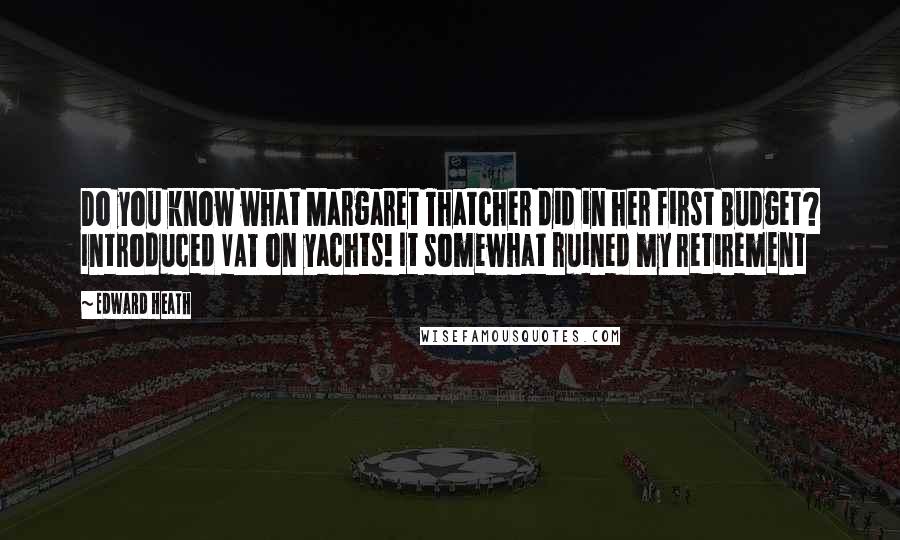 Edward Heath quotes: Do you know what Margaret Thatcher did in her first Budget? Introduced VAT on yachts! It somewhat ruined my retirement Edward Heath quotes: Do you know what Margaret Thatcher did in her first Budget? Introduced VAT on yachts! It somewhat ruined my retirement