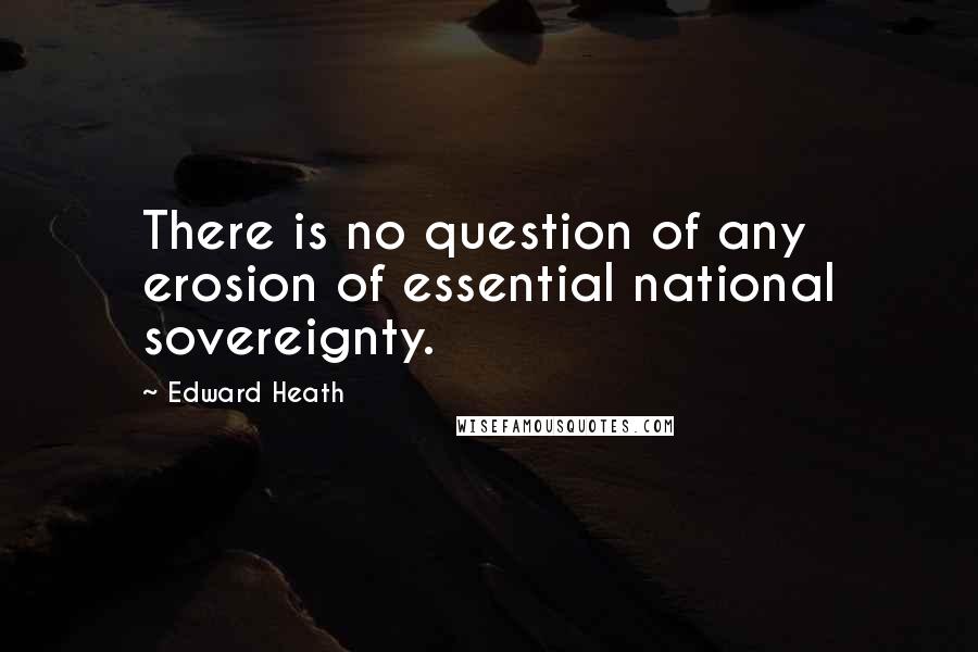 Edward Heath quotes: There is no question of any erosion of essential national sovereignty.