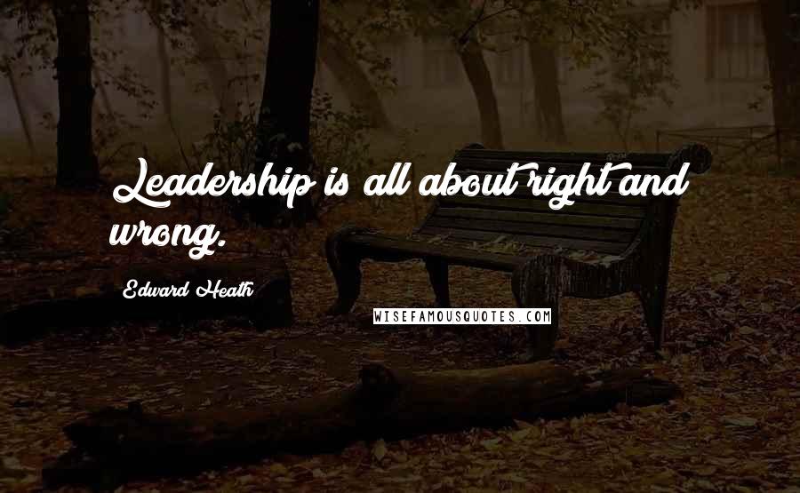 Edward Heath quotes: Leadership is all about right and wrong.