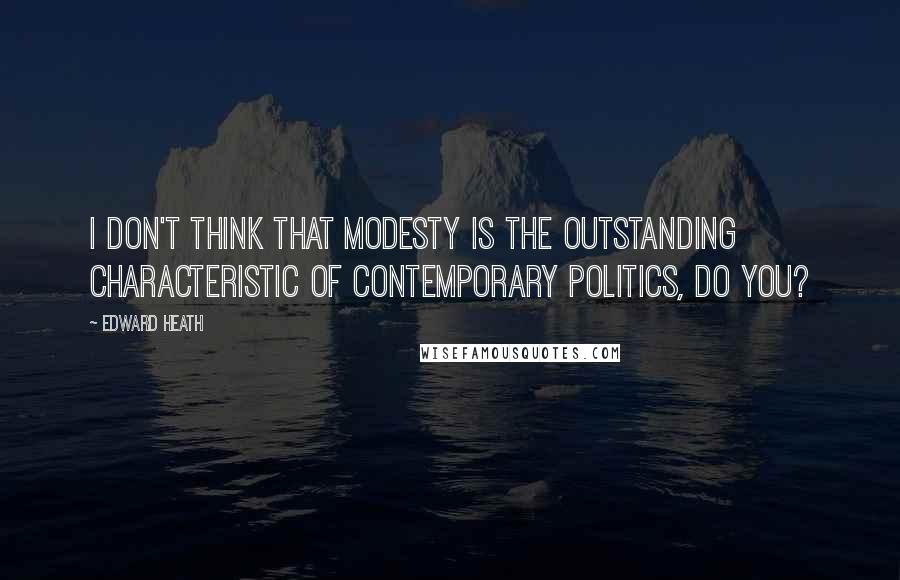 Edward Heath quotes: I don't think that modesty is the outstanding characteristic of contemporary politics, do you?