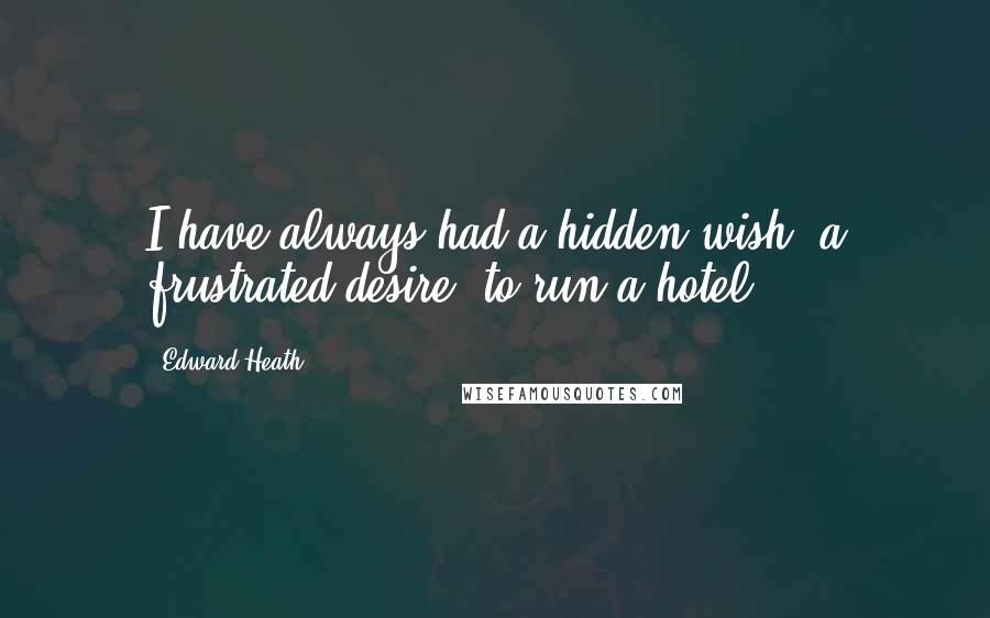 Edward Heath quotes: I have always had a hidden wish, a frustrated desire, to run a hotel