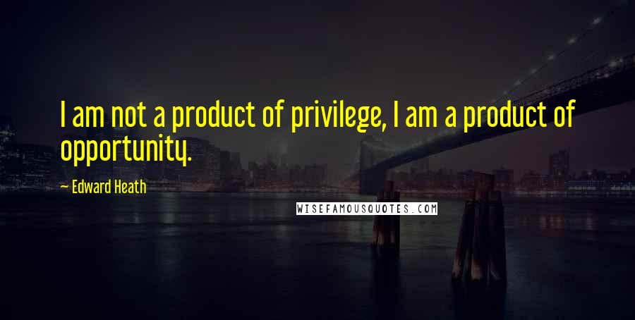 Edward Heath quotes: I am not a product of privilege, I am a product of opportunity.