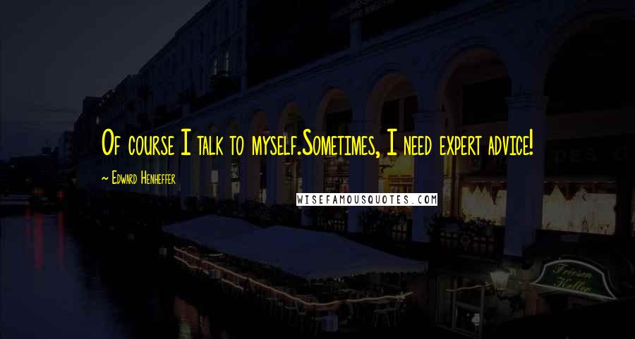 Edward Henheffer quotes: Of course I talk to myself.Sometimes, I need expert advice!