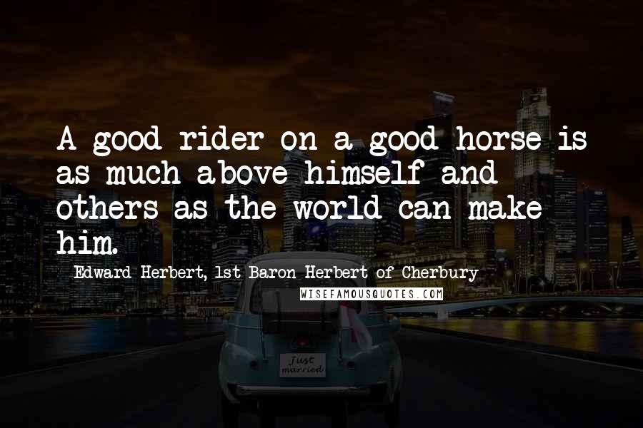 Edward Herbert, 1st Baron Herbert Of Cherbury quotes: A good rider on a good horse is as much above himself and others as the world can make him.