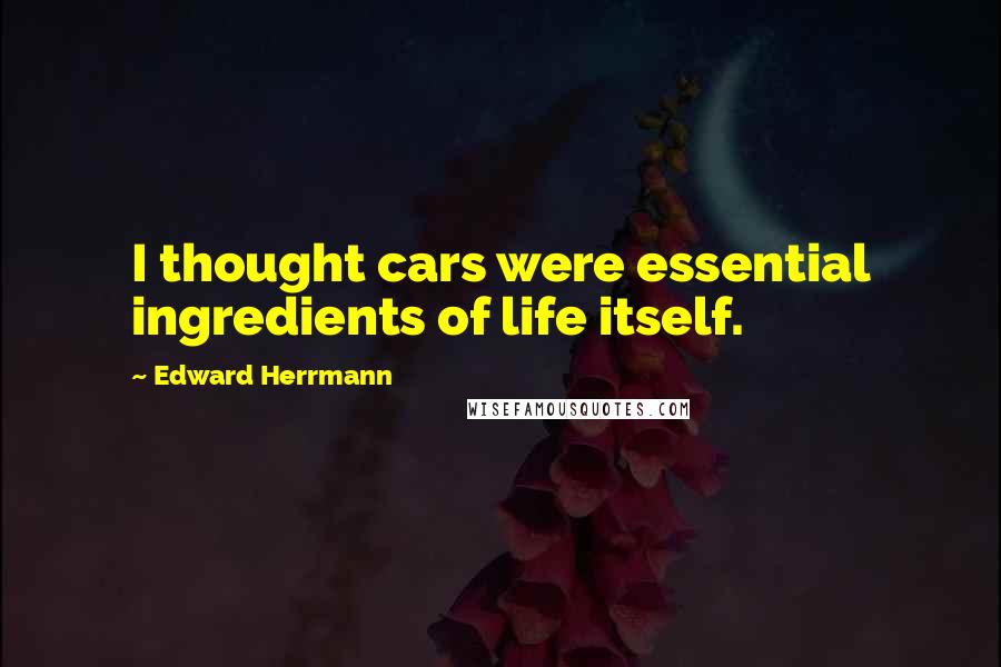 Edward Herrmann quotes: I thought cars were essential ingredients of life itself.