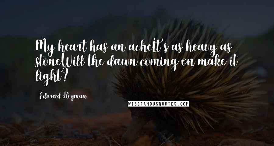 Edward Heyman quotes: My heart has an acheIt's as heavy as stoneWill the dawn coming on make it light?
