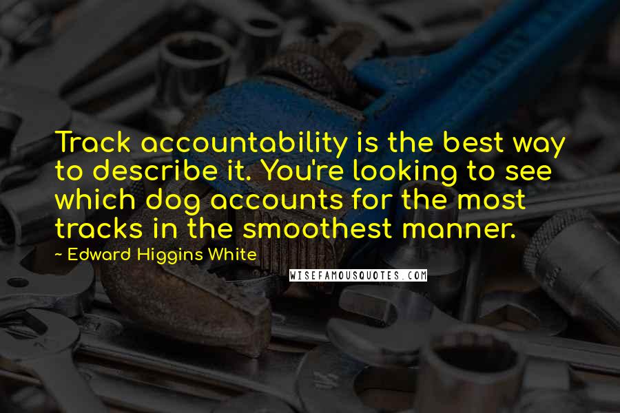 Edward Higgins White quotes: Track accountability is the best way to describe it. You're looking to see which dog accounts for the most tracks in the smoothest manner. Edward Higgins White quotes: Track accountability is the best way to describe it. You're looking to see which dog accounts for the most tracks in the smoothest manner.