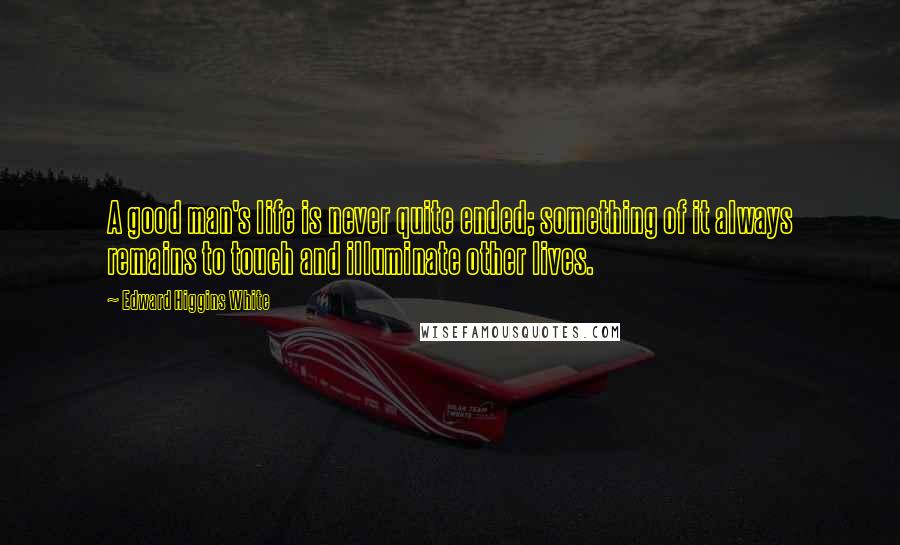 Edward Higgins White quotes: A good man's life is never quite ended; something of it always remains to touch and illuminate other lives.