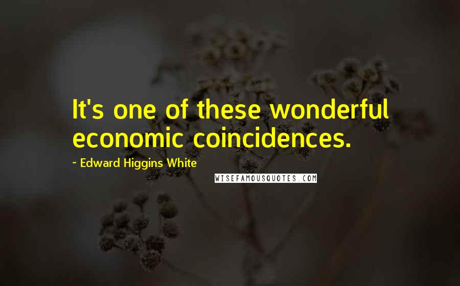 Edward Higgins White quotes: It's one of these wonderful economic coincidences.
