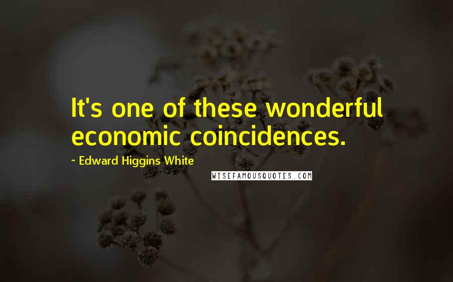 Edward Higgins White quotes: It's one of these wonderful economic coincidences. Edward Higgins White quotes: It's one of these wonderful economic coincidences.