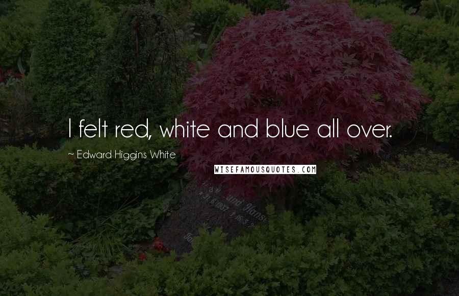 Edward Higgins White quotes: I felt red, white and blue all over. Edward Higgins White quotes: I felt red, white and blue all over.