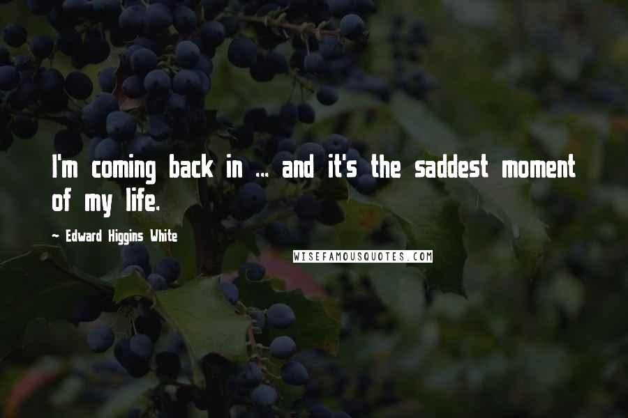 Edward Higgins White quotes: I'm coming back in ... and it's the saddest moment of my life.