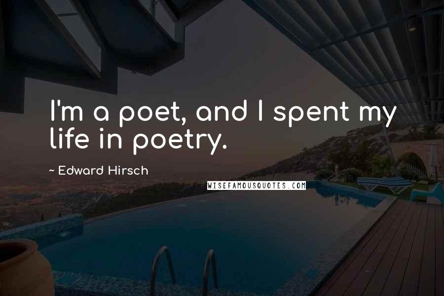Edward Hirsch quotes: I'm a poet, and I spent my life in poetry.