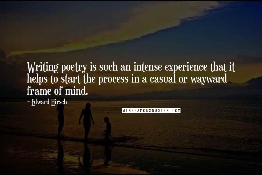 Edward Hirsch quotes: Writing poetry is such an intense experience that it helps to start the process in a casual or wayward frame of mind.