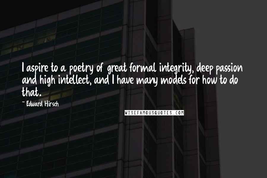 Edward Hirsch quotes: I aspire to a poetry of great formal integrity, deep passion and high intellect, and I have many models for how to do that.