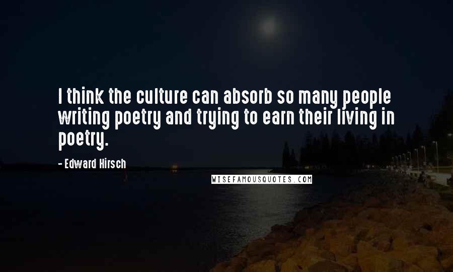 Edward Hirsch quotes: I think the culture can absorb so many people writing poetry and trying to earn their living in poetry.