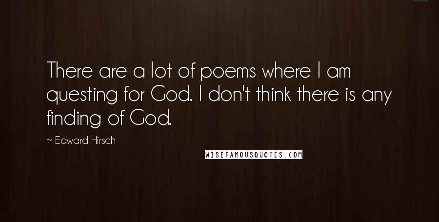 Edward Hirsch quotes: There are a lot of poems where I am questing for God. I don't think there is any finding of God.