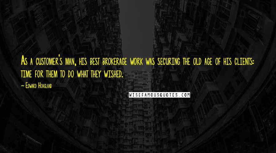 Edward Hoagland quotes: As a customer's man, his best brokerage work was securing the old age of his clients: time for them to do what they wished.