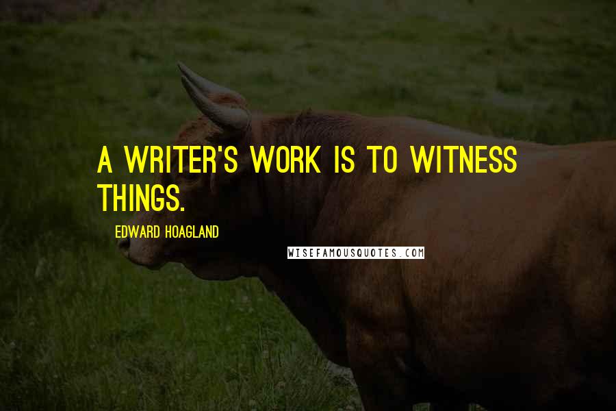 Edward Hoagland quotes: A writer's work is to witness things.