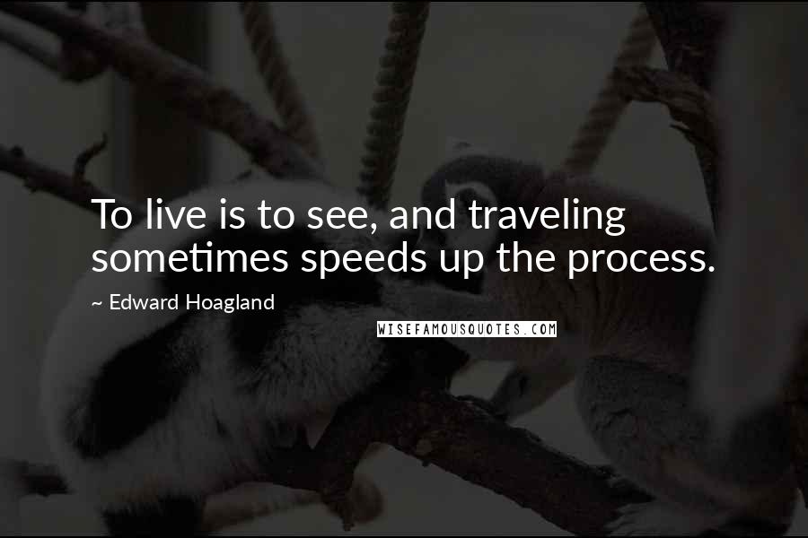 Edward Hoagland quotes: To live is to see, and traveling sometimes speeds up the process.