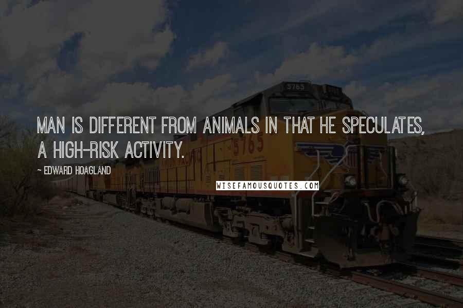 Edward Hoagland quotes: Man is different from animals in that he speculates, a high-risk activity.