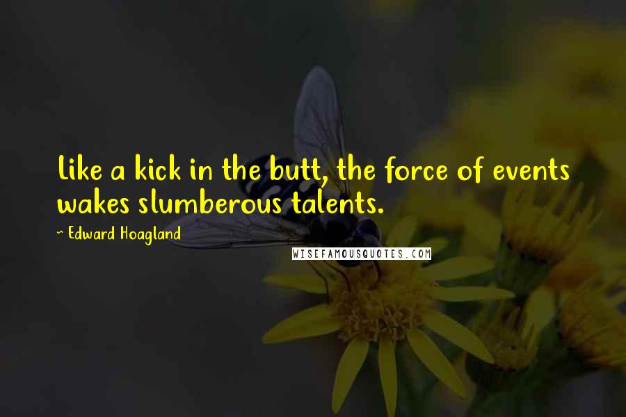 Edward Hoagland quotes: Like a kick in the butt, the force of events wakes slumberous talents.