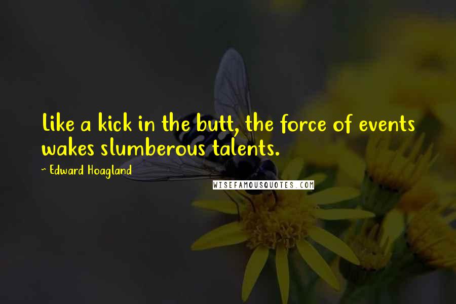 Edward Hoagland quotes: Like a kick in the butt, the force of events wakes slumberous talents. Edward Hoagland quotes: Like a kick in the butt, the force of events wakes slumberous talents.