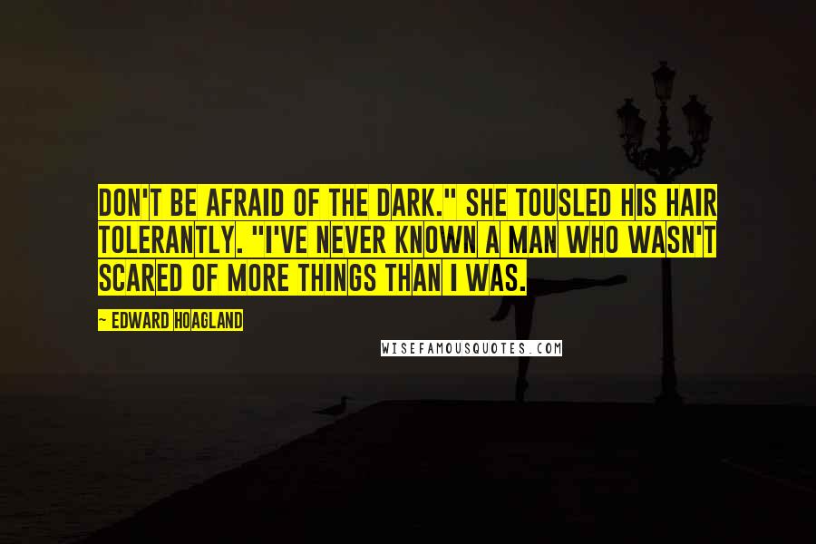 Edward Hoagland quotes: Don't be afraid of the dark." She tousled his hair tolerantly. "I've never known a man who wasn't scared of more things than I was.