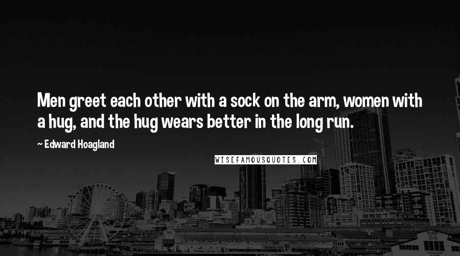 Edward Hoagland quotes: Men greet each other with a sock on the arm, women with a hug, and the hug wears better in the long run. Edward Hoagland quotes: Men greet each other with a sock on the arm, women with a hug, and the hug wears better in the long run.