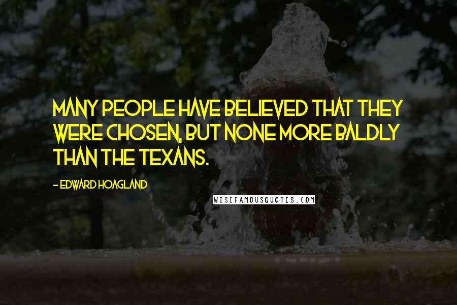 Edward Hoagland quotes: Many people have believed that they were Chosen, but none more baldly than the Texans.