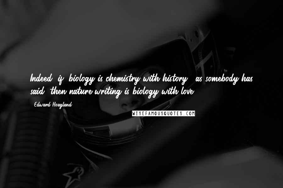Edward Hoagland quotes: Indeed, if "biology is chemistry with history," as somebody has said, then nature writing is biology with love.