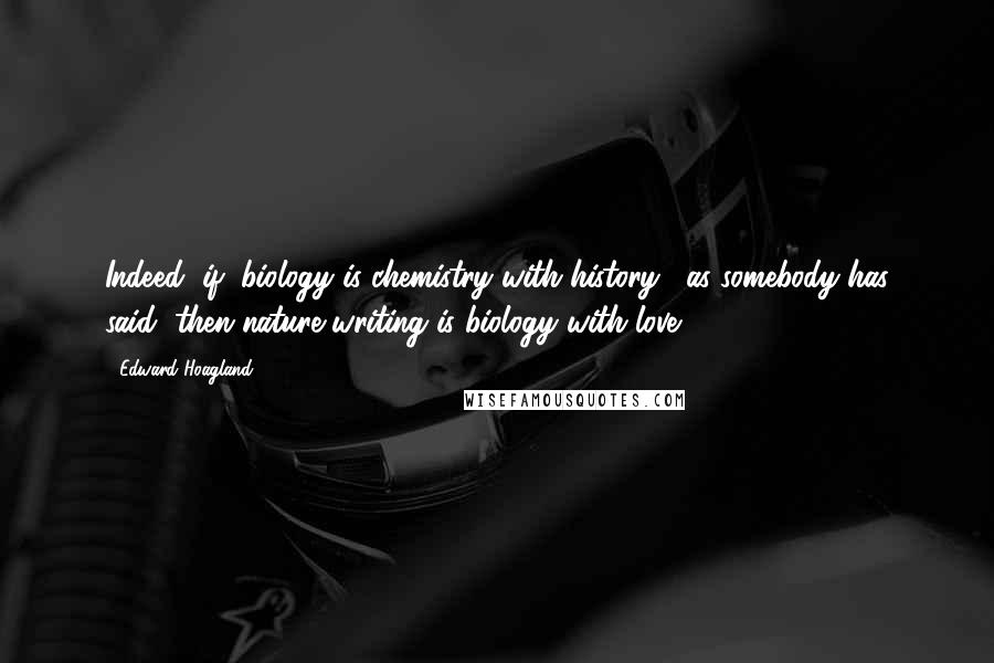 Edward Hoagland quotes: Indeed, if "biology is chemistry with history," as somebody has said, then nature writing is biology with love. Edward Hoagland quotes: Indeed, if "biology is chemistry with history," as somebody has said, then nature writing is biology with love.