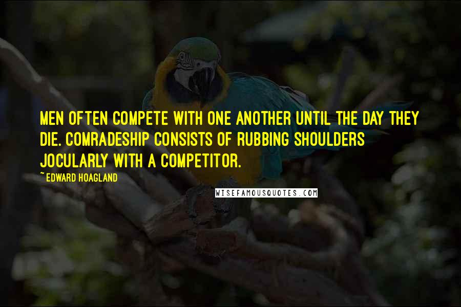 Edward Hoagland quotes: Men often compete with one another until the day they die. Comradeship consists of rubbing shoulders jocularly with a competitor.