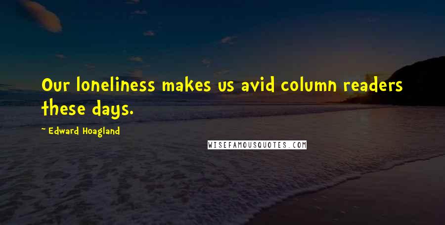 Edward Hoagland quotes: Our loneliness makes us avid column readers these days. Edward Hoagland quotes: Our loneliness makes us avid column readers these days.