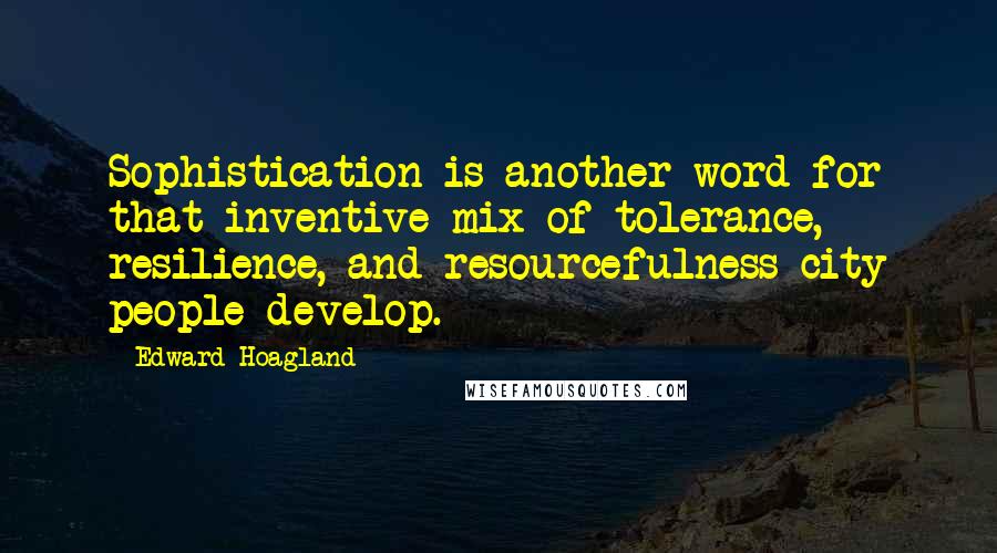 Edward Hoagland quotes: Sophistication is another word for that inventive mix of tolerance, resilience, and resourcefulness city people develop.