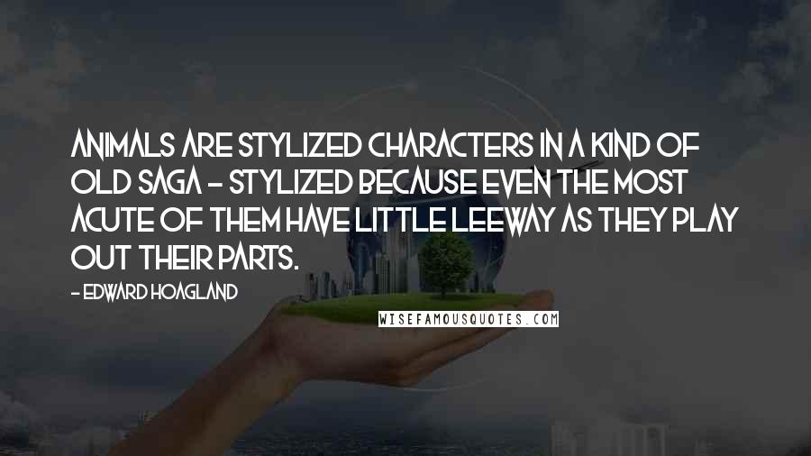 Edward Hoagland quotes: Animals are stylized characters in a kind of old saga - stylized because even the most acute of them have little leeway as they play out their parts.