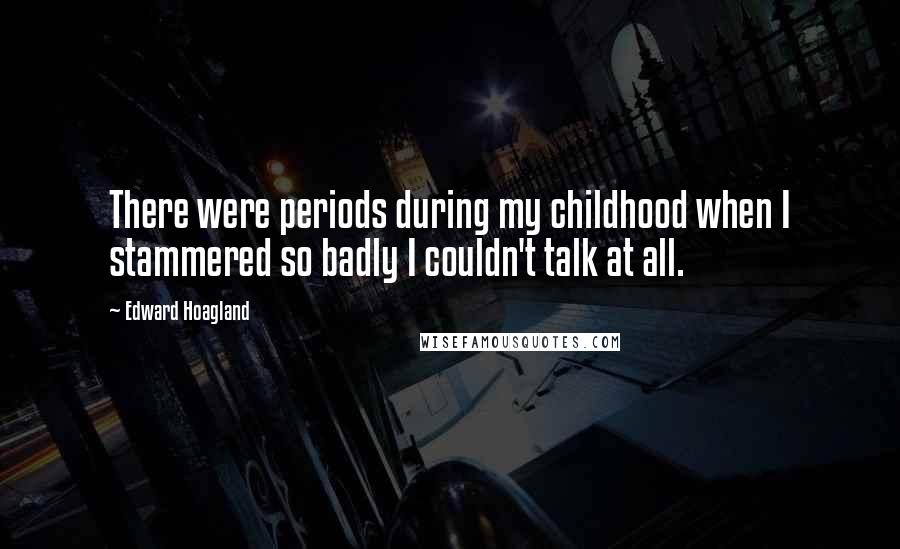 Edward Hoagland quotes: There were periods during my childhood when I stammered so badly I couldn't talk at all.