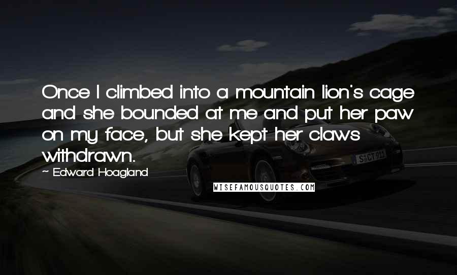 Edward Hoagland quotes: Once I climbed into a mountain lion's cage and she bounded at me and put her paw on my face, but she kept her claws withdrawn.