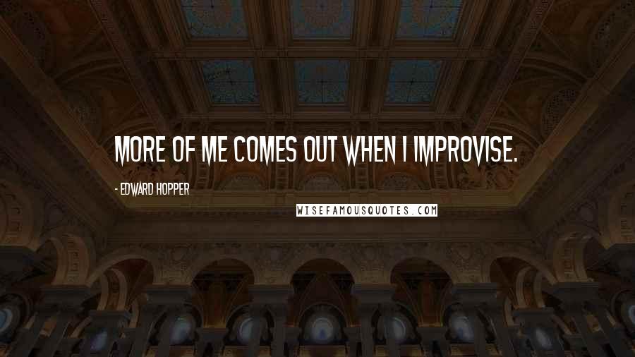 Edward Hopper quotes: More of me comes out when I improvise.